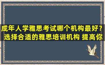 成年人学雅思考试哪个机构最好？选择合适的雅思培训机构 提高你的考试成绩